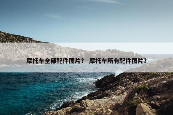 摩托车全部配件图片？ 摩托车所有配件图片？