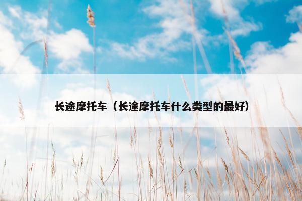 长途摩托车（长途摩托车什么类型的最好）
