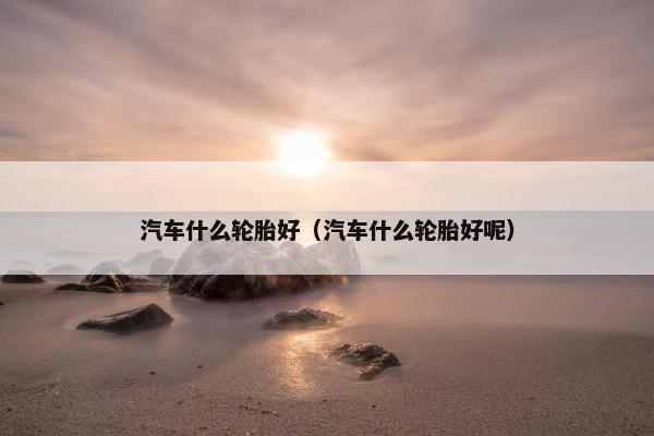 汽车什么轮胎好（汽车什么轮胎好呢）