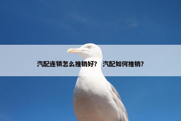 汽配连锁怎么推销好？ 汽配如何推销？