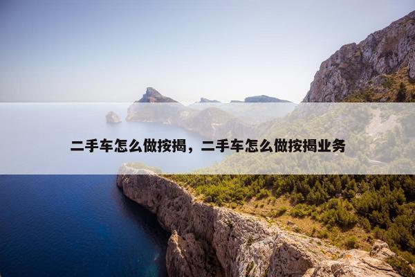 二手车怎么做按揭，二手车怎么做按揭业务