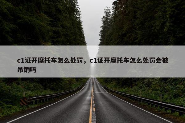 c1证开摩托车怎么处罚，c1证开摩托车怎么处罚会被吊销吗