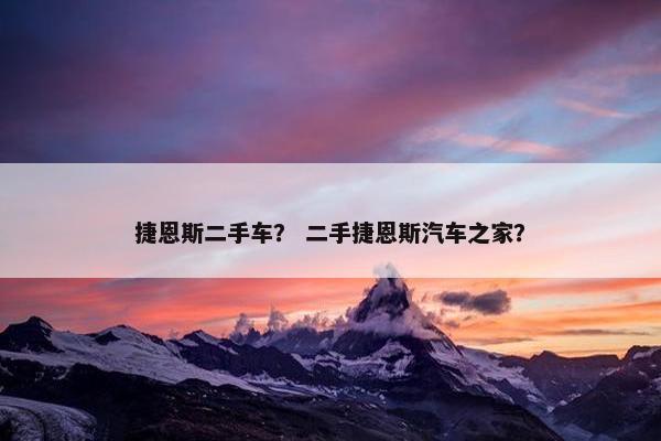 捷恩斯二手车？ 二手捷恩斯汽车之家？