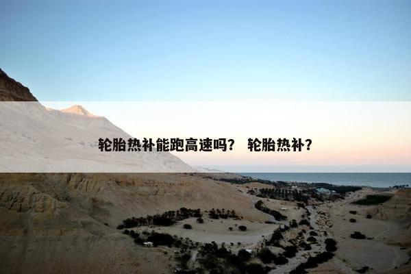 轮胎热补能跑高速吗？ 轮胎热补？