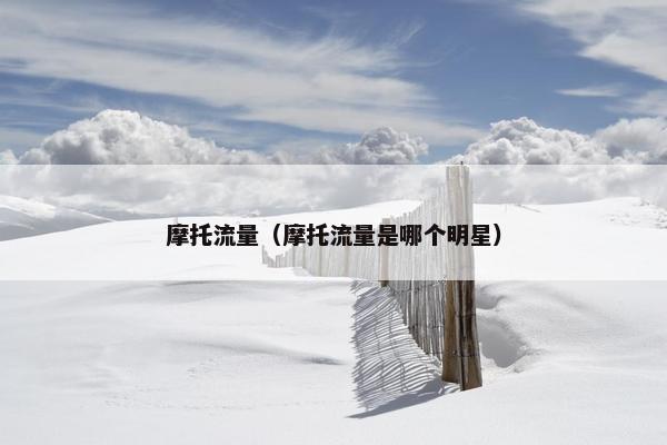 摩托流量（摩托流量是哪个明星）