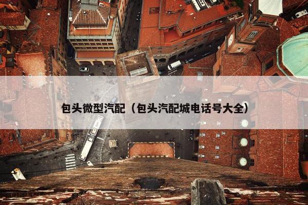 包头微型汽配（包头汽配城电话号大全）