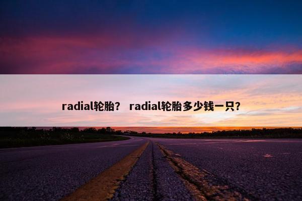 radial轮胎？ radial轮胎多少钱一只？