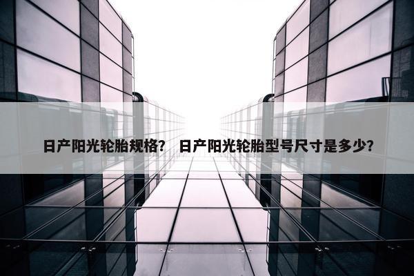 日产阳光轮胎规格？ 日产阳光轮胎型号尺寸是多少？