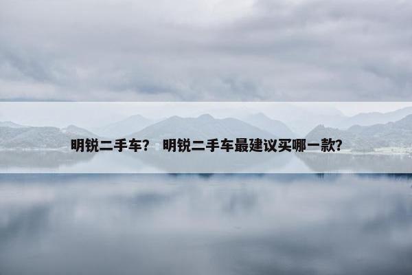 明锐二手车？ 明锐二手车最建议买哪一款？