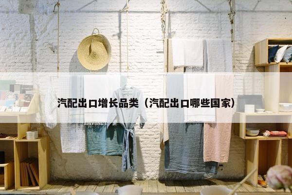 汽配出口增长品类（汽配出口哪些国家）