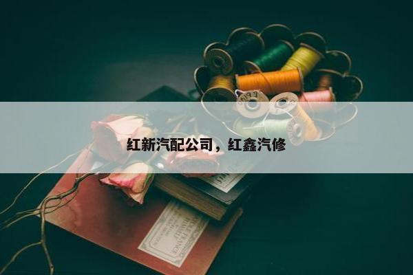 红新汽配公司，红鑫汽修