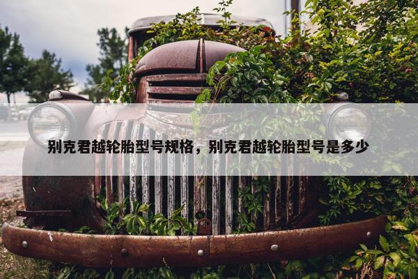 别克君越轮胎型号规格，别克君越轮胎型号是多少