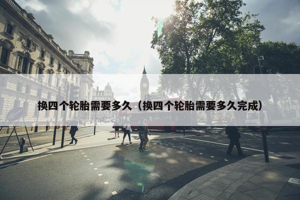 换四个轮胎需要多久（换四个轮胎需要多久完成）
