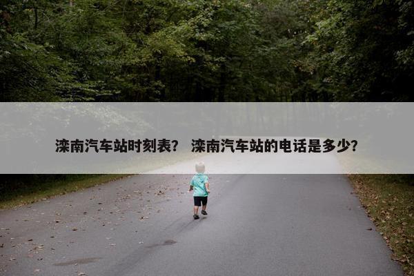 滦南汽车站时刻表？ 滦南汽车站的电话是多少？