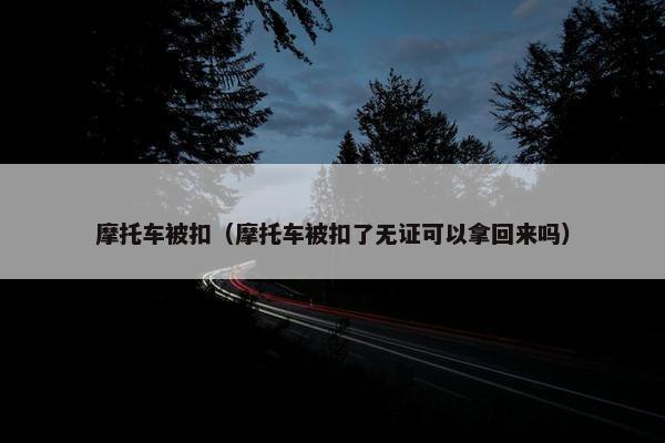 摩托车被扣（摩托车被扣了无证可以拿回来吗）