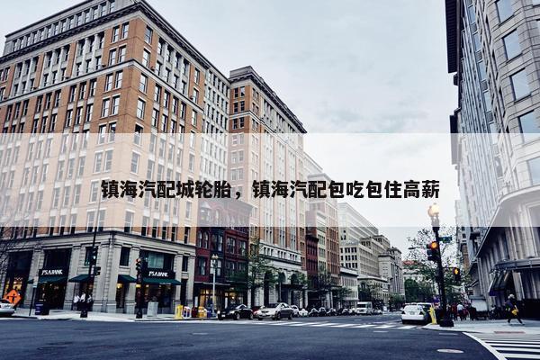 镇海汽配城轮胎，镇海汽配包吃包住高薪
