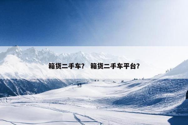 箱货二手车？ 箱货二手车平台？