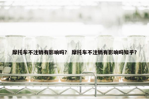 摩托车不注销有影响吗？ 摩托车不注销有影响吗知乎？