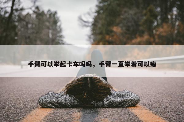 手臂可以举起卡车吗吗，手臂一直举着可以瘦