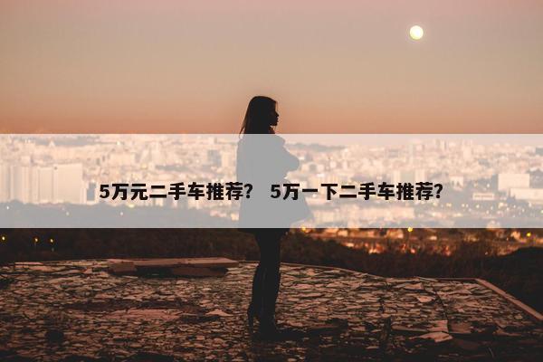 5万元二手车推荐？ 5万一下二手车推荐？