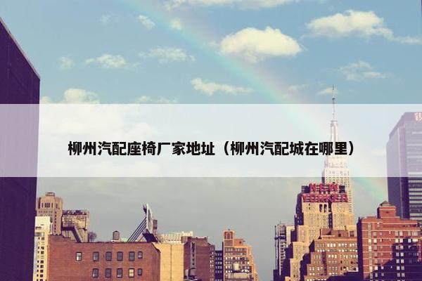 柳州汽配座椅厂家地址（柳州汽配城在哪里）