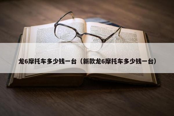 龙6摩托车多少钱一台（新款龙6摩托车多少钱一台）