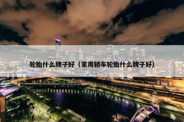轮胎什么牌子好（家用轿车轮胎什么牌子好）