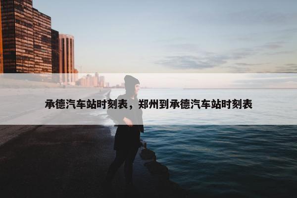 承德汽车站时刻表，郑州到承德汽车站时刻表