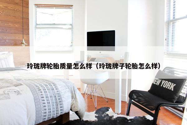 玲珑牌轮胎质量怎么样（玲珑牌子轮胎怎么样）