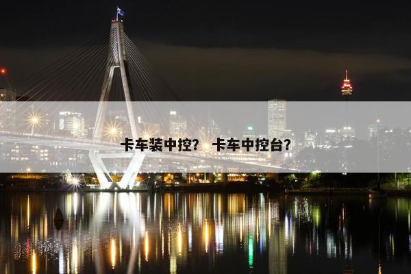 卡车装中控？ 卡车中控台？