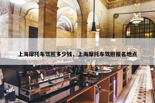 上海摩托车驾照多少钱，上海摩托车驾照报名地点