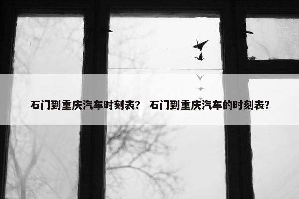 石门到重庆汽车时刻表？ 石门到重庆汽车的时刻表？