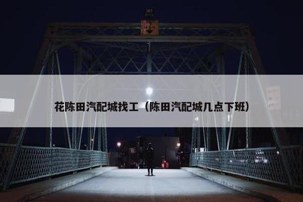 花陈田汽配城找工（陈田汽配城几点下班）