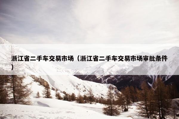 浙江省二手车交易市场（浙江省二手车交易市场审批条件）