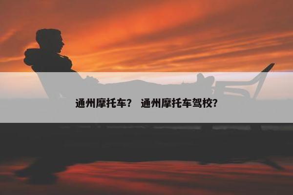 通州摩托车？ 通州摩托车驾校？