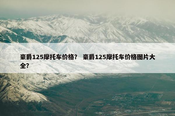 豪爵125摩托车价格？ 豪爵125摩托车价格图片大全？
