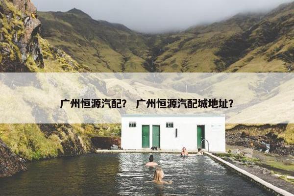 广州恒源汽配？ 广州恒源汽配城地址？