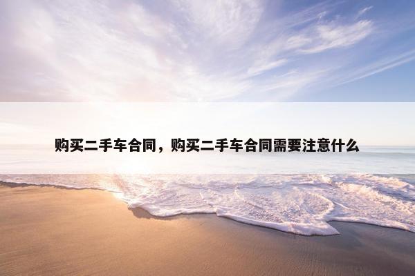 购买二手车合同，购买二手车合同需要注意什么