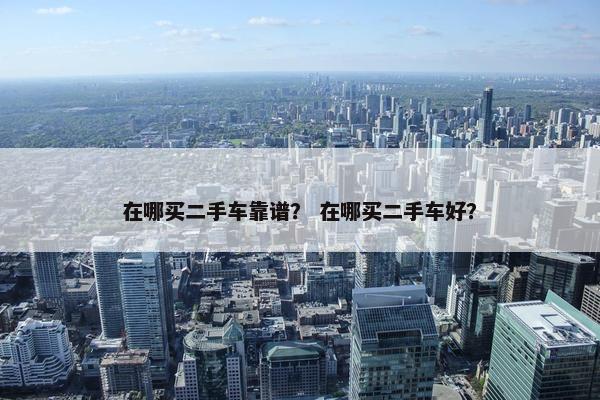 在哪买二手车靠谱？ 在哪买二手车好？