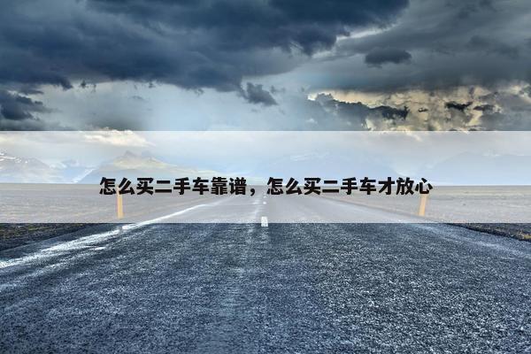 怎么买二手车靠谱，怎么买二手车才放心