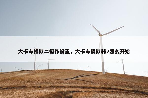 大卡车模拟二操作设置，大卡车模拟器2怎么开始