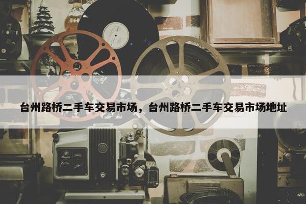 台州路桥二手车交易市场，台州路桥二手车交易市场地址