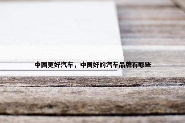 中国更好汽车，中国好的汽车品牌有哪些
