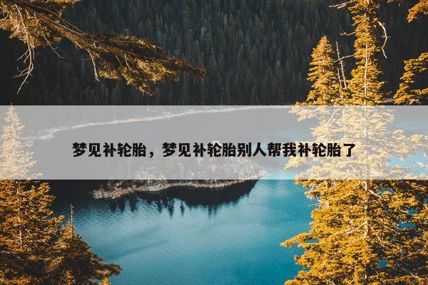 梦见补轮胎，梦见补轮胎别人帮我补轮胎了