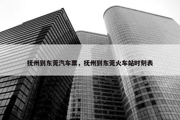 抚州到东莞汽车票，抚州到东莞火车站时刻表