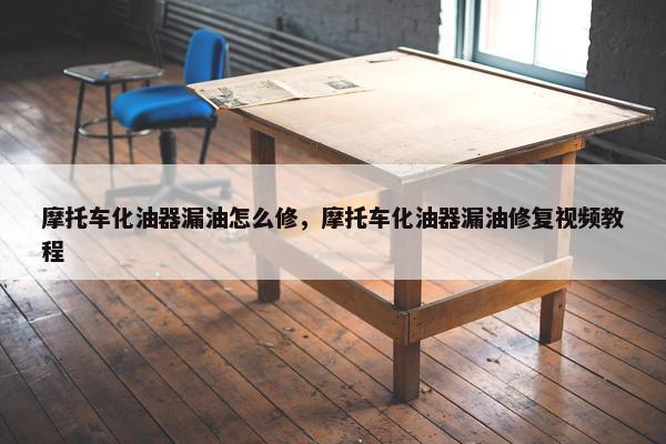 摩托车化油器漏油怎么修，摩托车化油器漏油修复视频教程