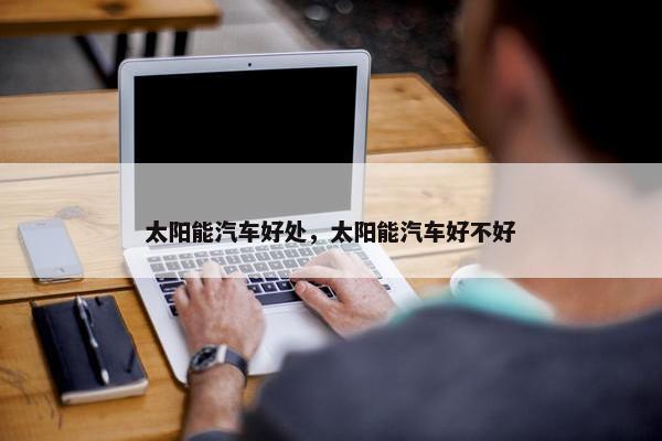 太阳能汽车好处，太阳能汽车好不好
