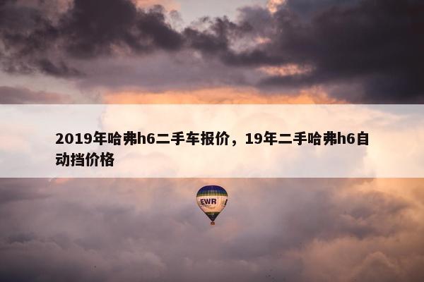 2019年哈弗h6二手车报价，19年二手哈弗h6自动挡价格
