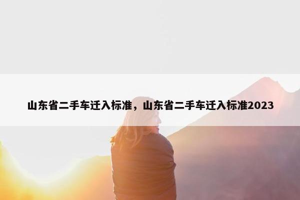 山东省二手车迁入标准，山东省二手车迁入标准2023
