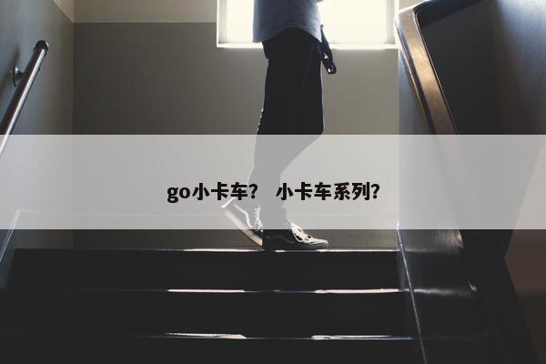 go小卡车？ 小卡车系列？